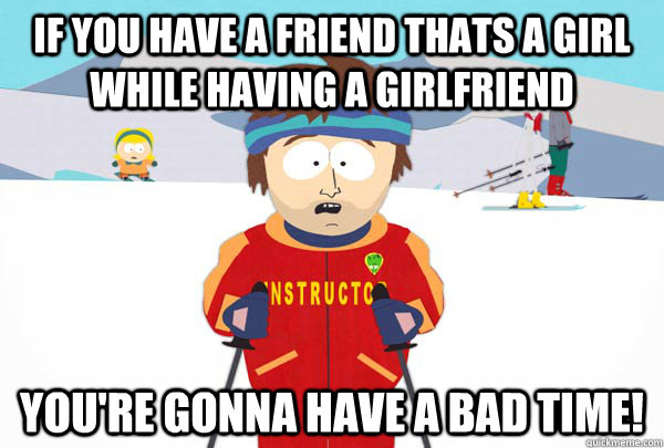 if you have a friend thats a girl while having a girlfriend - Super Cool Ski Instructor