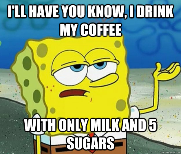 ill have you know i drink my coffee with only milk and 5 s - Tough Spongebob