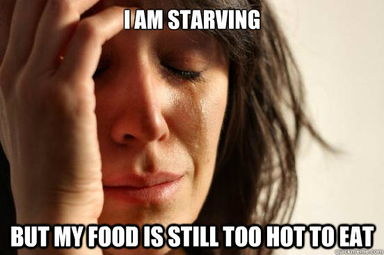 i am starving but my food is still too hot to eat - First World Problems