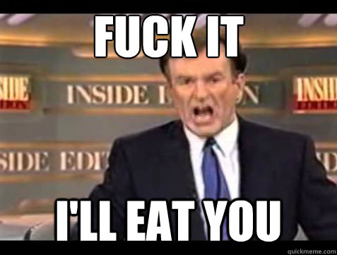 fuck it ill eat you - Bill OReilly Fuck it