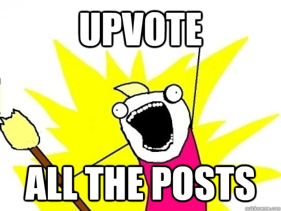 upvote all the posts - ALL THE PEOPLE