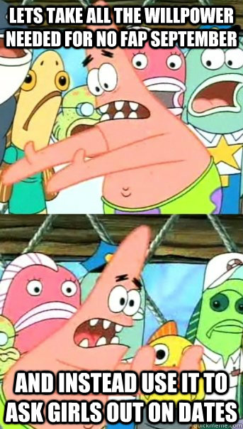 lets take all the willpower needed for no fap september and - Push it somewhere else Patrick
