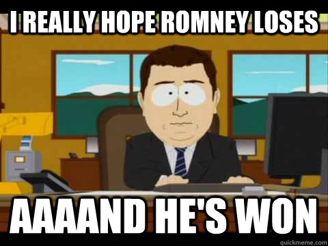 i really hope romney loses aaaand hes won - and its gone