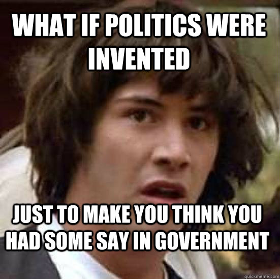 what if politics were invented just to make you think you ha - conspiracy keanu