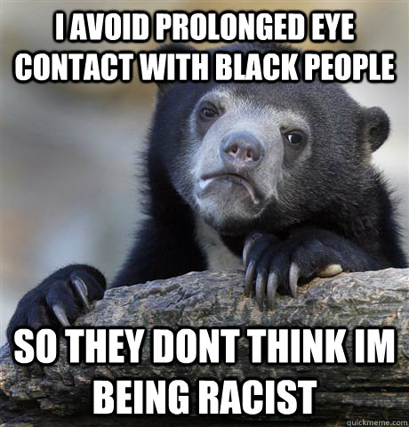 i avoid prolonged eye contact with black people so they dont - Confession Bear