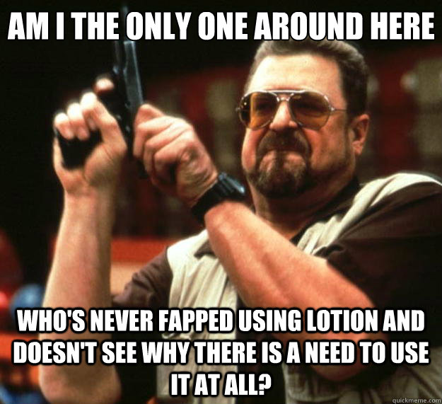 am i the only one around here whos never fapped using lotio - Big Lebowski