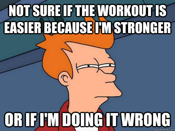 not sure if the workout is easier because im stronger or if - Futurama Fry
