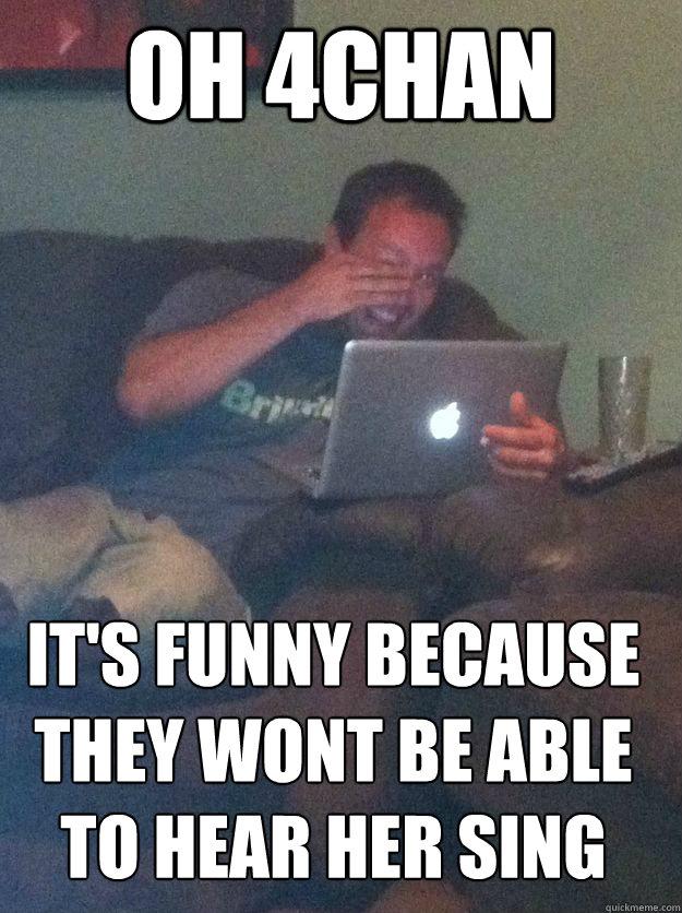 oh 4chan its funny because they wont be able to hear her si - MEME DAD
