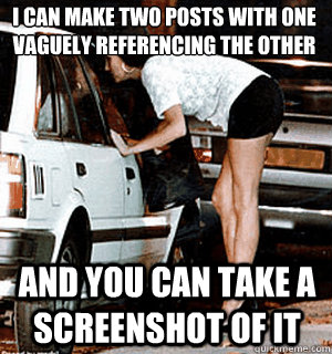 i can make two posts with one vaguely referencing the other - Karma Whore