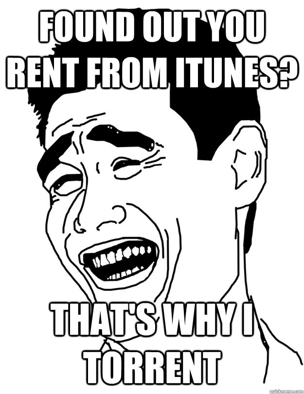 found out you rent from itunes thats why i torrent - lol trololo
