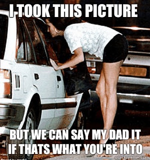 I took this picture but we can say my dad it if thats what y - Karma Whore