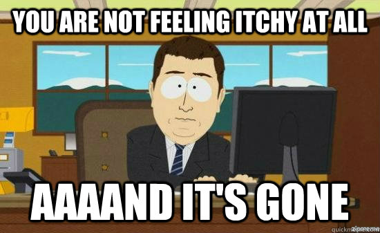 you are not feeling itchy at all aaaand its gone - aaaand its gone