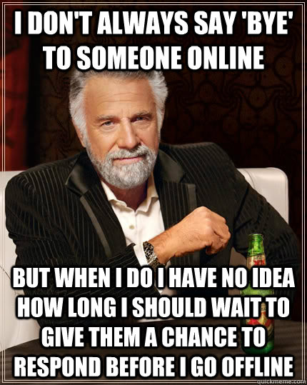 i dont always say bye to someone online but when i do i h - The Most Interesting Man In The World