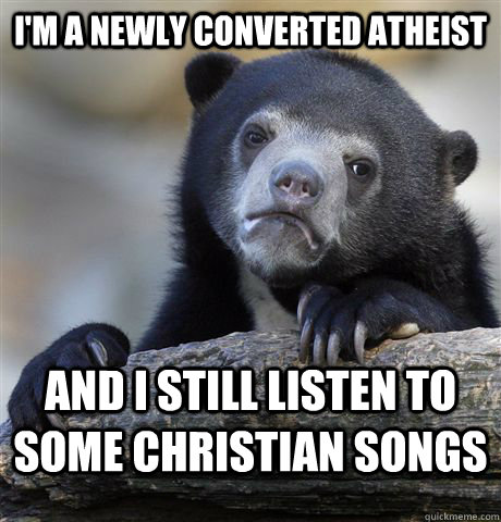 im a newly converted atheist and i still listen to some chr - Confession Bear