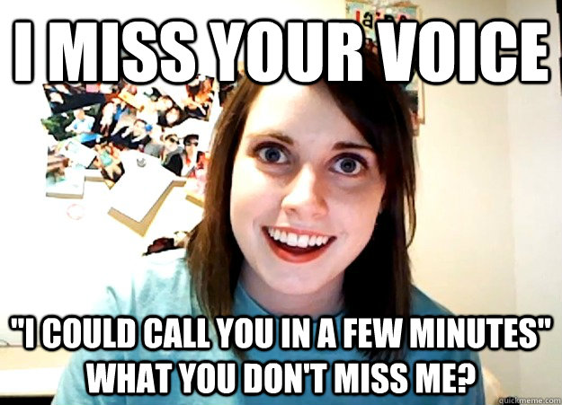 i miss your voice i could call you in a few minutes what y - Overly Attached Girlfriend