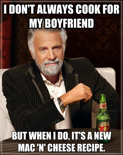 i dont always cook for my boyfriend but when i do its a n - The Most Interesting Man In The World