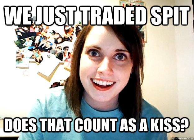 we just traded spit does that count as a kiss - Overly Attached Girlfriend