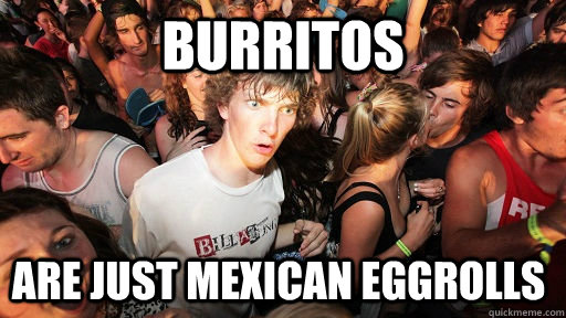 burritos are just mexican eggrolls - Sudden Clarity Clarence