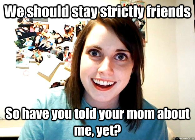 we should stay strictly friends so have you told your mom ab - Overly Attached Girlfriend