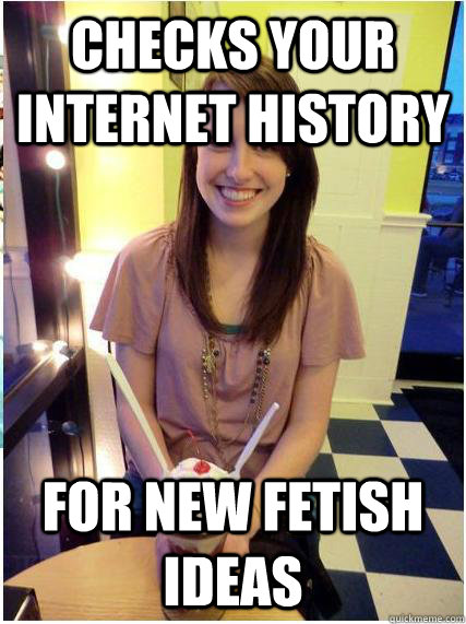 checks your internet history for new fetish ideas -