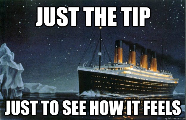 just the tip just to see how it feels - Scumbag Titanic