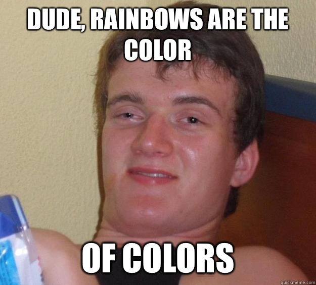 Dude rainbows are the color O - 10 Guy
