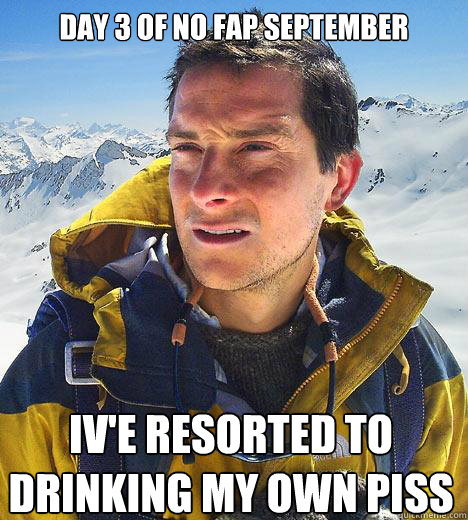 day 3 of no fap september ive resorted to drinking my own p - Bear Grylls
