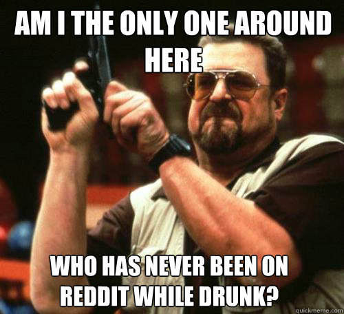 am i the only one around here who has never been on reddit w - Am i the only one