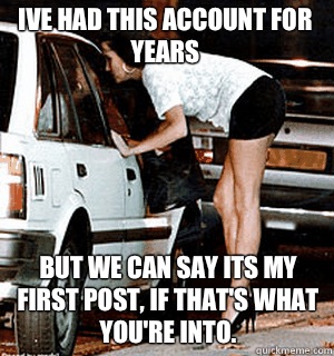 Ive had this account for years But we can say its my first p - Karma Whore