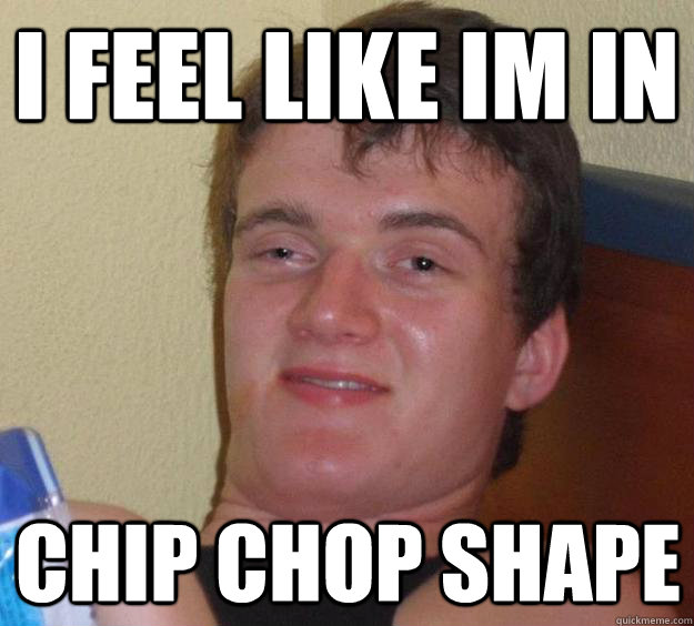 i feel like im in chip chop shape - 10 Guy