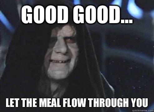 good good let the meal flow through you - Emperor Palpatine