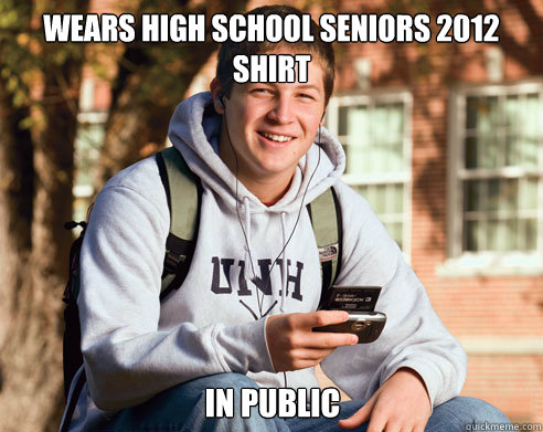 wears high school seniors 2012 shirt in public - College Freshman