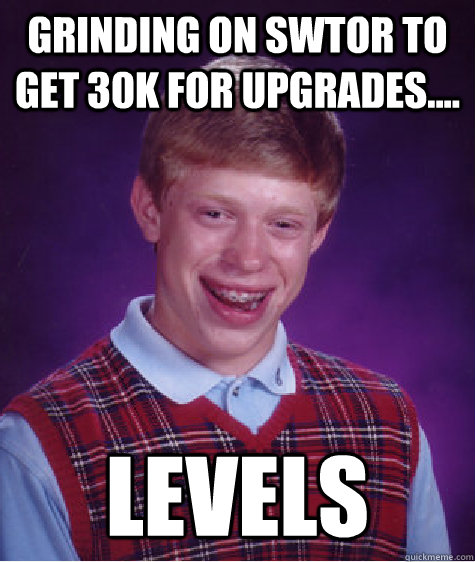 grinding on swtor to get 30k for upgrades levels - Bad Luck Brian