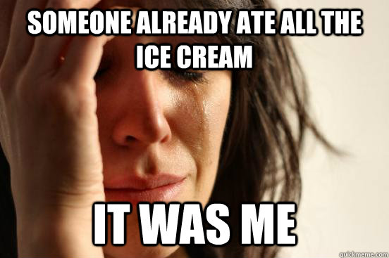 someone already ate all the ice cream it was me - First World Problems