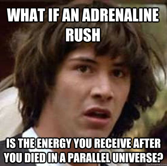 what if an adrenaline rush is the energy you receive after y - conspiracy keanu