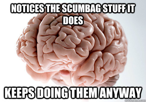 notices the scumbag stuff it does keeps doing them anyway - Scumbag Brain