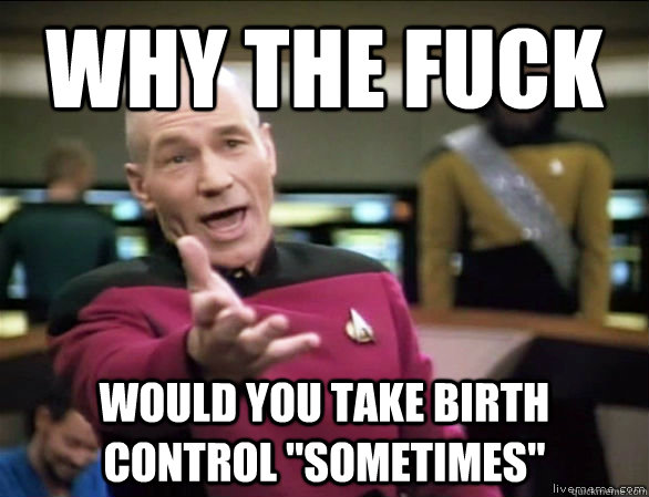 why the fuck would you take birth control sometimes - Annoyed Picard HD