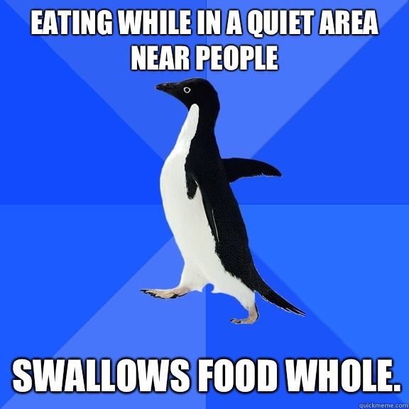 Eating while in a quiet area near people Swallows food whole - Socially Awkward Penguin