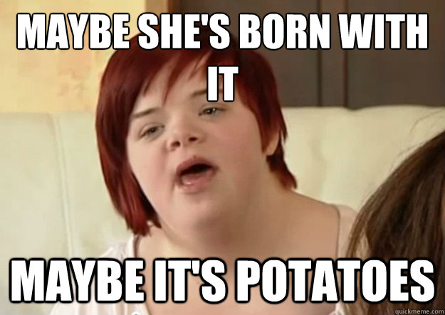 maybe shes born with it maybe its potatoes - I can count to potato