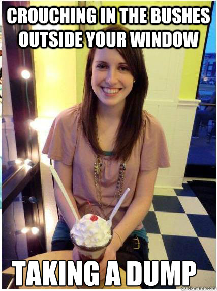 crouching in the bushes outside your window taking a dump -