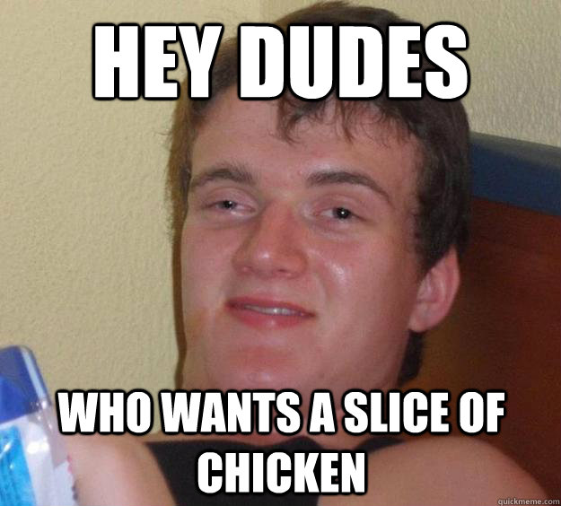 hey dudes who wants a slice of chicken - 10 Guy