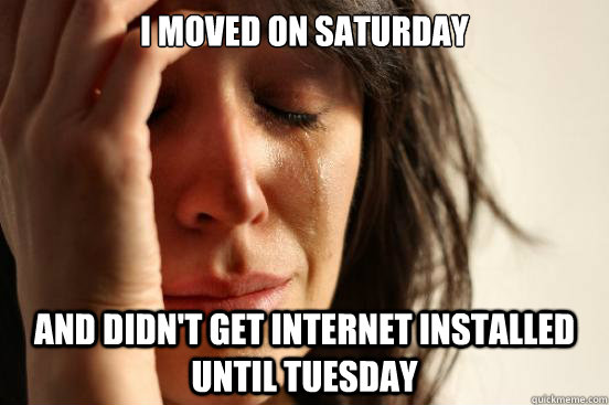 i moved on saturday and didnt get internet installed until - First World Problems