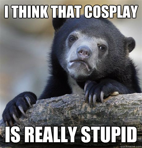i think that cosplay is really stupid - Confession Bear