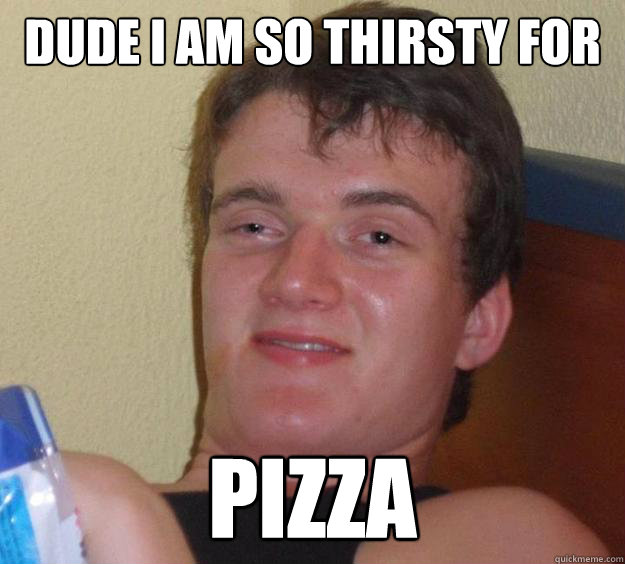 dude i am so thirsty for pizza - 10 Guy