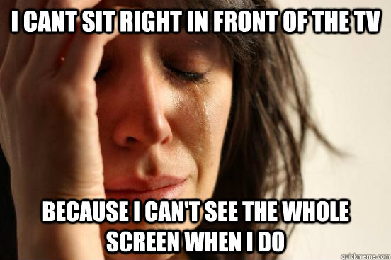 i cant sit right in front of the tv because i cant see the - First World Problems