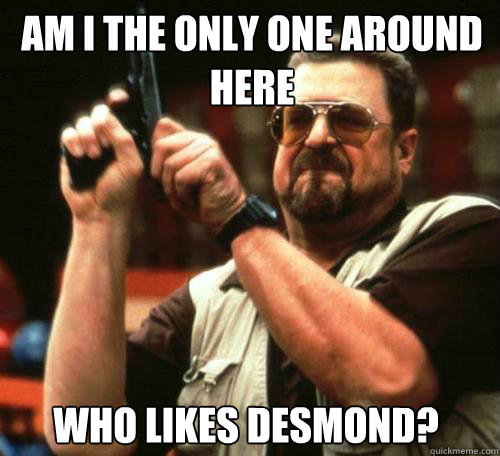 am i the only one around here who likes desmond - Am i the only one