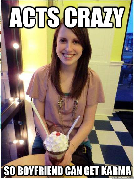 acts crazy so boyfriend can get karma -