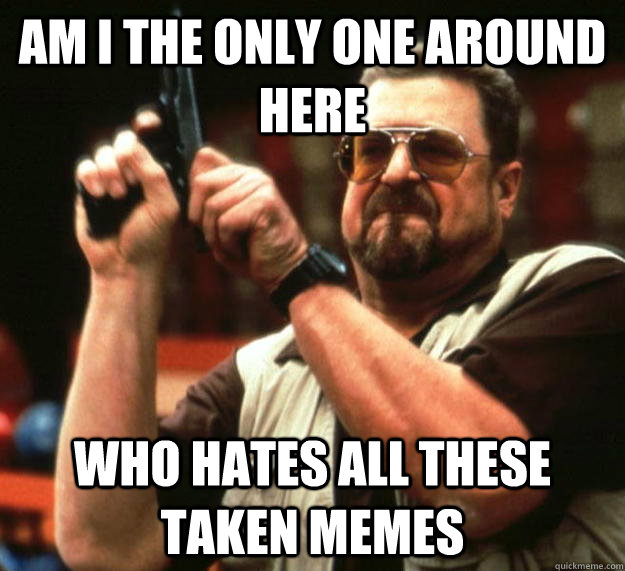 am i the only one around here who hates all these taken meme - Angry Walter