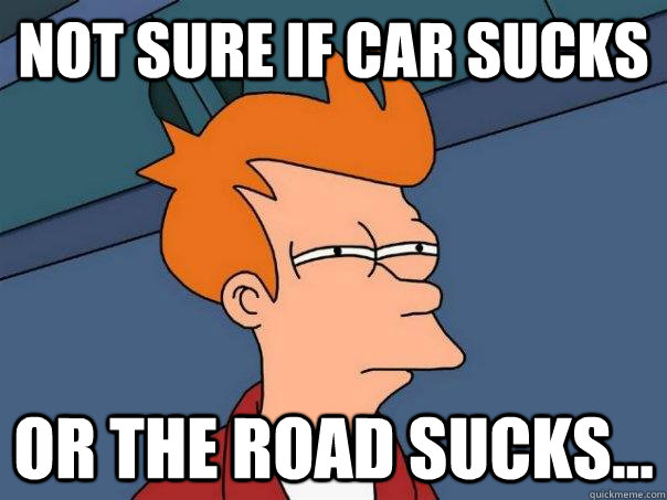 not sure if car sucks or the road sucks - Futurama Fry