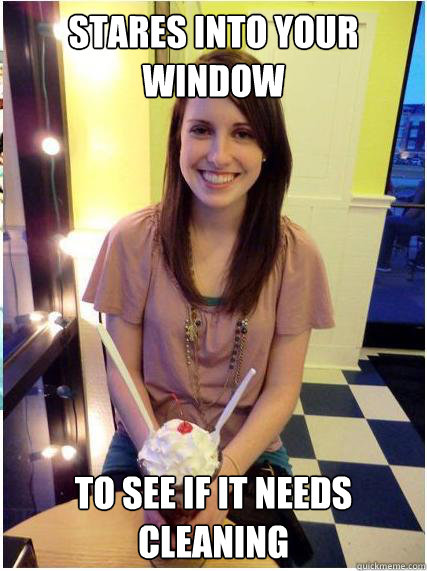 stares into your window to see if it needs cleaning - Misunderstood Girlfriend